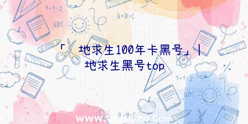 「绝地求生100年卡黑号」|绝地求生黑号top